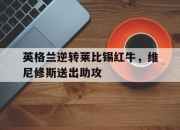 开云体育app-英格兰逆转莱比锡红牛，维尼修斯送出助攻的简单介绍