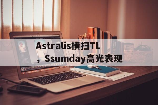 Astralis横扫TL,Ssumday高光表现 Astralis横扫TL,Ssumday高光表现